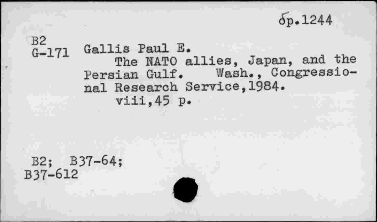 ﻿6p.1244
B2 G-171	Gallis Paul E. The NATO allies, Japan, and the Persian Gulf.	Wash., Congressio- nal Research Service,1984. viii,45 P«
B2; B37-64;
B37-612